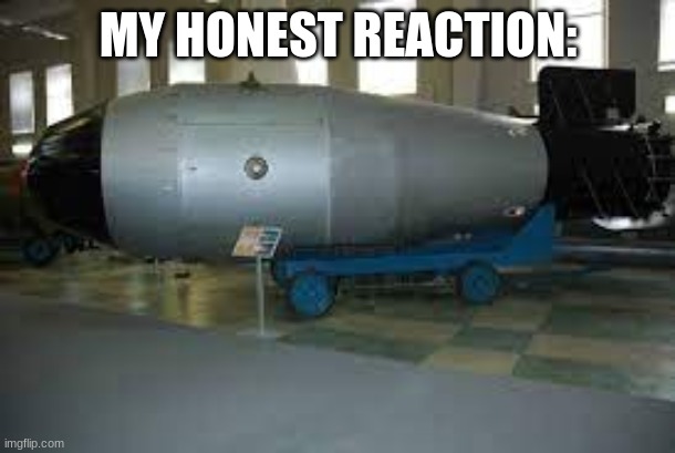 tsar bomba | MY HONEST REACTION: | image tagged in tsar bomba | made w/ Imgflip meme maker