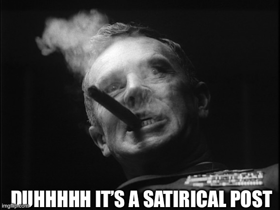 DUHHHHH IT’S A SATIRICAL POST | image tagged in general ripper dr strangelove | made w/ Imgflip meme maker