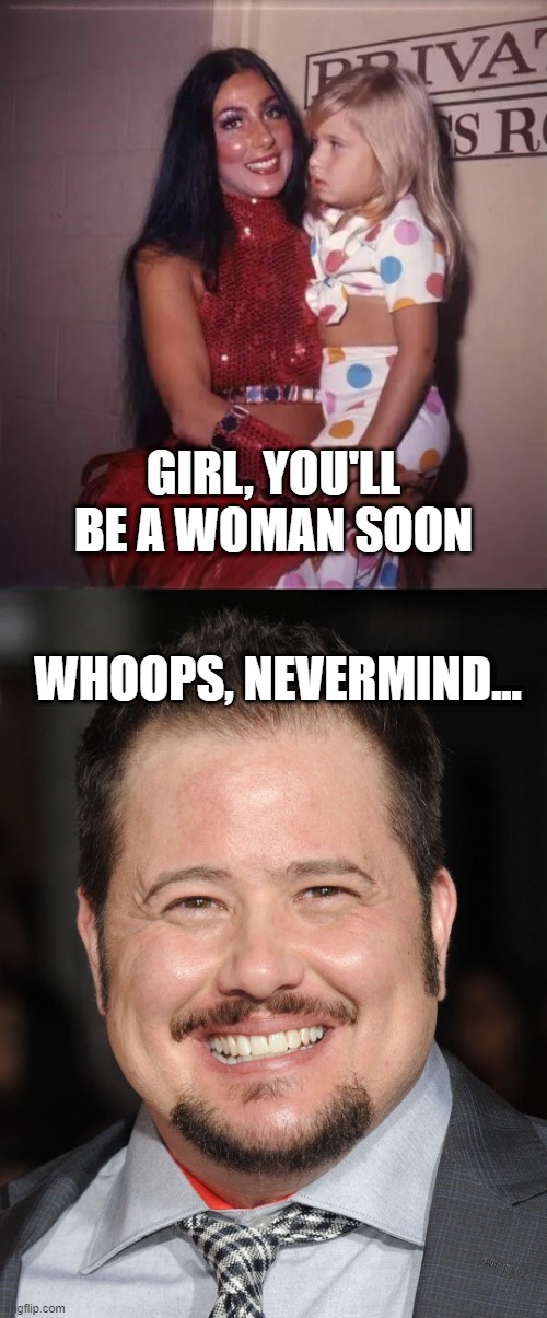 Wrong, Cher | GIRL, YOU'LL BE A WOMAN SOON; WHOOPS, NEVERMIND... | image tagged in dark humor | made w/ Imgflip meme maker