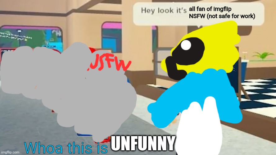 This is UNFUNNY | all fan of imgflip NSFW (not safe for work); Whoa this is; UNFUNNY | image tagged in hey look it's,nsfw | made w/ Imgflip meme maker