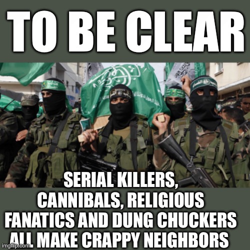 No thanks | TO BE CLEAR; SERIAL KILLERS, CANNIBALS, RELIGIOUS FANATICS AND DUNG CHUCKERS ALL MAKE CRAPPY NEIGHBORS | image tagged in hamas | made w/ Imgflip meme maker