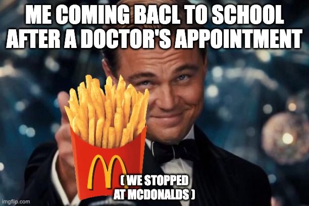Leonardo Dicaprio Cheers | ME COMING BACL TO SCHOOL AFTER A DOCTOR'S APPOINTMENT; ( WE STOPPED AT MCDONALDS ) | image tagged in memes,leonardo dicaprio cheers | made w/ Imgflip meme maker
