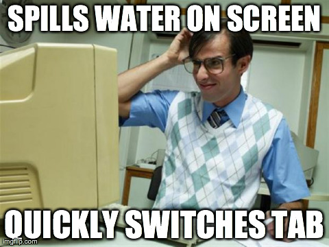 Computerlost | SPILLS WATER ON SCREEN QUICKLY SWITCHES TAB | image tagged in computerlost,AdviceAnimals | made w/ Imgflip meme maker