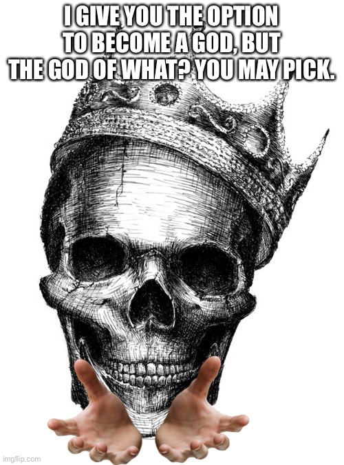 What would you be the god/goddess of? | I GIVE YOU THE OPTION TO BECOME A GOD, BUT THE GOD OF WHAT? YOU MAY PICK. | image tagged in skull crown,god,goddess | made w/ Imgflip meme maker