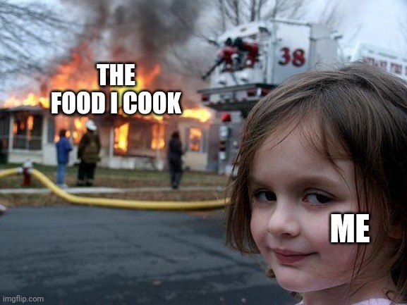 Yes me | THE FOOD I COOK; ME | image tagged in memes,disaster girl | made w/ Imgflip meme maker