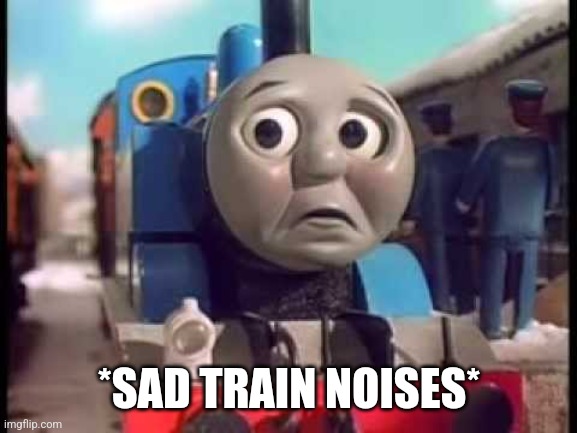 Thomas the Train  sad lg | *SAD TRAIN NOISES* | image tagged in thomas the train sad lg | made w/ Imgflip meme maker