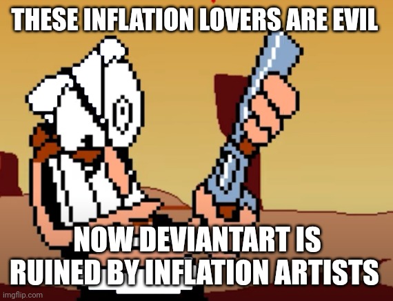 he has a GUN | THESE INFLATION LOVERS ARE EVIL; NOW DEVIANTART IS RUINED BY INFLATION ARTISTS | image tagged in he has a gun | made w/ Imgflip meme maker