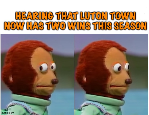 Against eight losses and three draws | HEARING THAT LUTON TOWN NOW HAS TWO WINS THIS SEASON | image tagged in monkey puppet looking away good quality | made w/ Imgflip meme maker