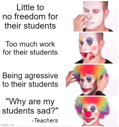 Clown Applying Makeup Meme | Little to no freedom for their students; Too much work for their students; Being agressive to their students; "Why are my students sad?"; -Teachers | image tagged in memes,clown applying makeup | made w/ Imgflip meme maker