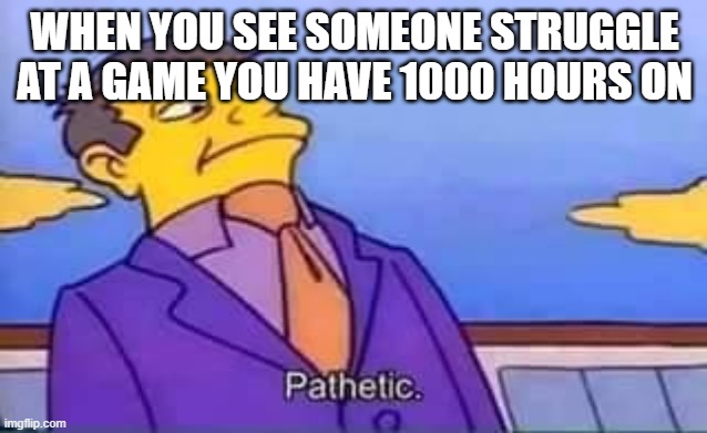 happened a few times but not much | WHEN YOU SEE SOMEONE STRUGGLE AT A GAME YOU HAVE 1000 HOURS ON | image tagged in skinner pathetic | made w/ Imgflip meme maker
