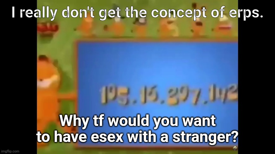 garfield dox | I really don't get the concept of erps. Why tf would you want to have esex with a stranger? | image tagged in garfield dox | made w/ Imgflip meme maker