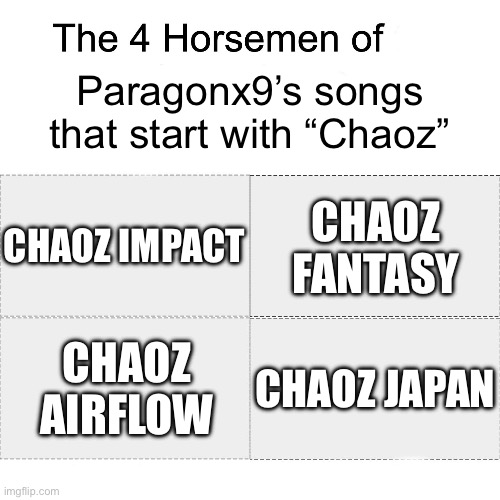 There are probably more but these are the most well known ones(?) | Paragonx9’s songs that start with “Chaoz”; CHAOZ IMPACT; CHAOZ FANTASY; CHAOZ JAPAN; CHAOZ AIRFLOW | image tagged in four horsemen,geometry dash | made w/ Imgflip meme maker