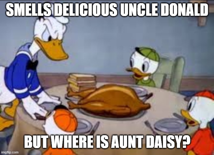 Donald serving turkey | SMELLS DELICIOUS UNCLE DONALD; BUT WHERE IS AUNT DAISY? | image tagged in donald duck | made w/ Imgflip meme maker