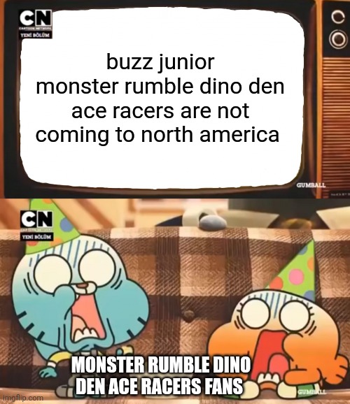 Buzz junior fans getting shocked | buzz junior monster rumble dino den ace racers are not coming to north america; MONSTER RUMBLE DINO DEN ACE RACERS FANS | image tagged in gumball shocked after watching tv | made w/ Imgflip meme maker