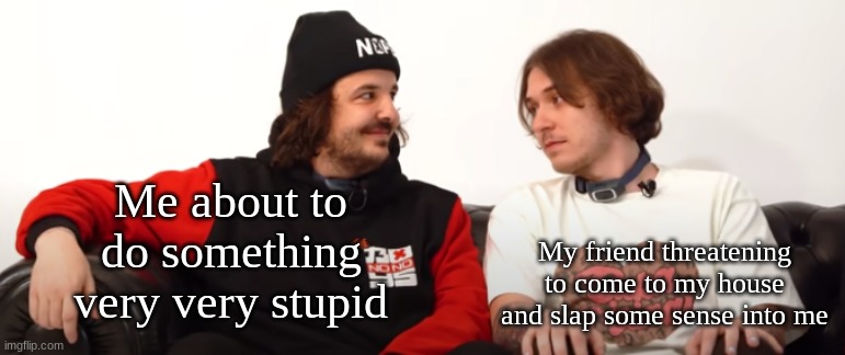 new temp from the video i'm watching ? | Me about to do something very very stupid; My friend threatening to come to my house and slap some sense into me | image tagged in smiling mully,frowning juicy | made w/ Imgflip meme maker