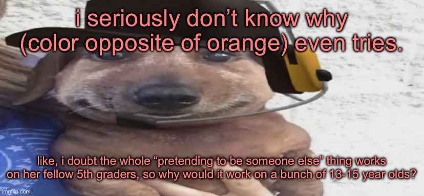 chucklenuts | i seriously don’t know why (color opposite of orange) even tries. like, i doubt the whole “pretending to be someone else” thing works on her fellow 5th graders, so why would it work on a bunch of 13-15 year olds? | image tagged in chucklenuts | made w/ Imgflip meme maker