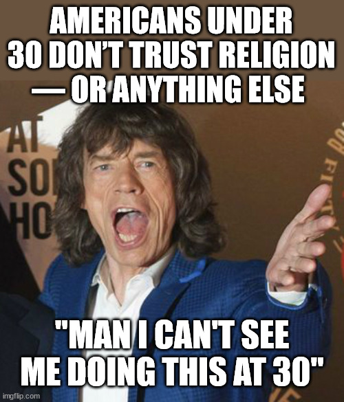 What decade is this??? | AMERICANS UNDER 30 DON’T TRUST RELIGION — OR ANYTHING ELSE; "MAN I CAN'T SEE ME DOING THIS AT 30" | image tagged in mick jagger wtf | made w/ Imgflip meme maker