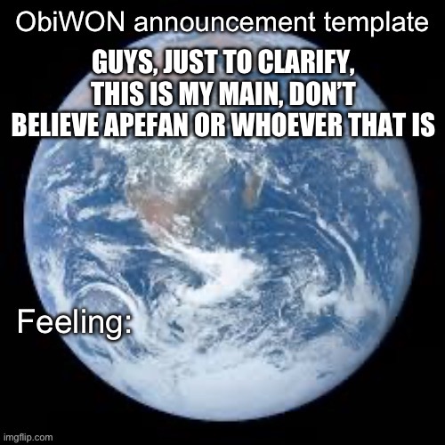 ObiWON announcement template | GUYS, JUST TO CLARIFY, THIS IS MY MAIN, DON’T BELIEVE APEFAN OR WHOEVER THAT IS | image tagged in obiwon announcement template | made w/ Imgflip meme maker