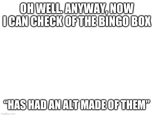 OH WELL. ANYWAY, NOW I CAN CHECK OF THE BINGO BOX; “HAS HAD AN ALT MADE OF THEM” | made w/ Imgflip meme maker