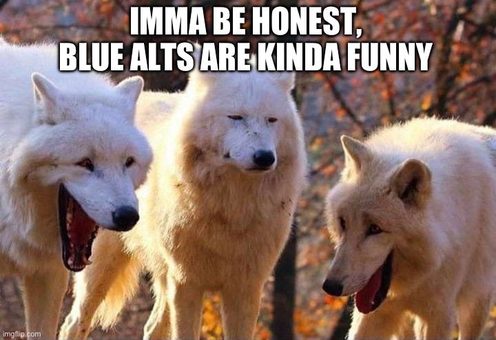 Laughing wolf | IMMA BE HONEST, BLUE ALTS ARE KINDA FUNNY | image tagged in laughing wolf | made w/ Imgflip meme maker