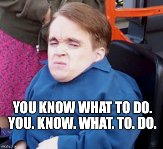 ERIC THE MIDGET | YOU KNOW WHAT TO DO.

 YOU. KNOW. WHAT. TO. DO. | image tagged in eric the midget | made w/ Imgflip meme maker