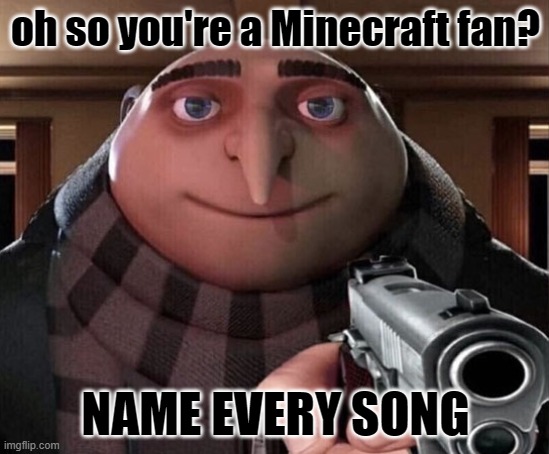 Just a Minecraft meme- idk if this already is a meme- | oh so you're a Minecraft fan? NAME EVERY SONG | image tagged in gru gun,minecraft memes,minecraft,gru,memes,oh wow are you actually reading these tags | made w/ Imgflip meme maker