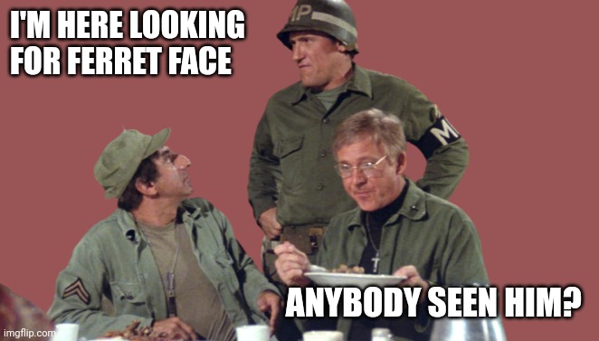 Looking For Ferret Face | I'M HERE LOOKING 
FOR FERRET FACE; ANYBODY SEEN HIM? | image tagged in klinger father mp soldier m a s h,funny memes | made w/ Imgflip meme maker