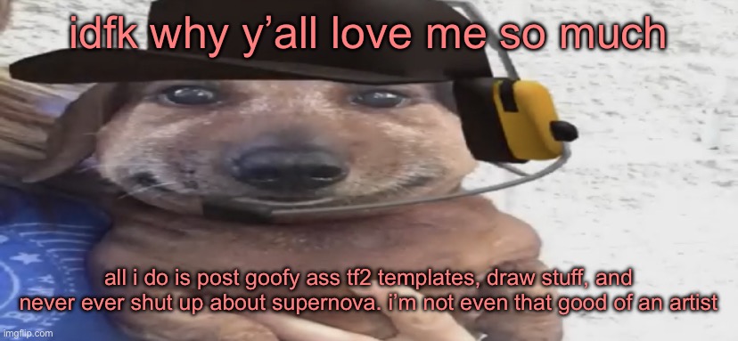 chucklenuts | idfk why y’all love me so much; all i do is post goofy ass tf2 templates, draw stuff, and never ever shut up about supernova. i’m not even that good of an artist | image tagged in chucklenuts | made w/ Imgflip meme maker