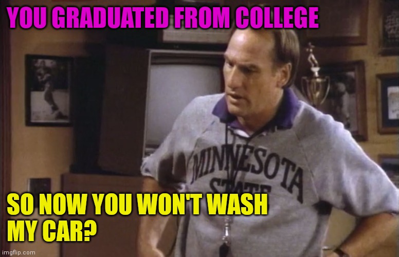 Won't Wash My Car | YOU GRADUATED FROM COLLEGE; SO NOW YOU WON'T WASH 
MY CAR? | image tagged in funny memes | made w/ Imgflip meme maker