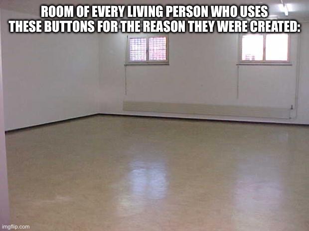 Empty Room | ROOM OF EVERY LIVING PERSON WHO USES THESE BUTTONS FOR THE REASON THEY WERE CREATED: | image tagged in empty room | made w/ Imgflip meme maker