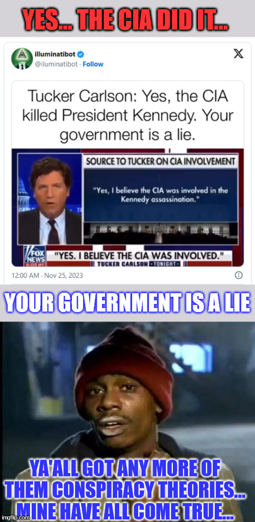 Ya'all got any more of them conspiracy theories... mine have all come true... | YES... THE CIA DID IT... YOUR GOVERNMENT IS A LIE; YA'ALL GOT ANY MORE OF THEM CONSPIRACY THEORIES... MINE HAVE ALL COME TRUE... | image tagged in memes,y'all got any more of that,crooked,cia,killed,jfk | made w/ Imgflip meme maker