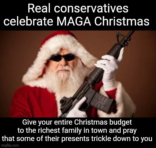 Imagine hating yourself so much that you think you only deserve the crumbs that billionaires don't want | Real conservatives celebrate MAGA Christmas; Give your entire Christmas budget to the richest family in town and pray that some of their presents trickle down to you | image tagged in war on christmas,scumbag republicans,terrorists,conservative hypocrisy,trailer trash | made w/ Imgflip meme maker