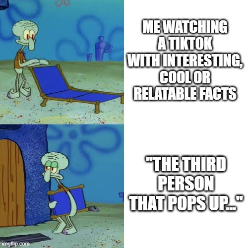 This just derails it entirely and is unnecessary to include | ME WATCHING A TIKTOK WITH INTERESTING, COOL OR RELATABLE FACTS; "THE THIRD PERSON THAT POPS UP..." | image tagged in squidward chair | made w/ Imgflip meme maker