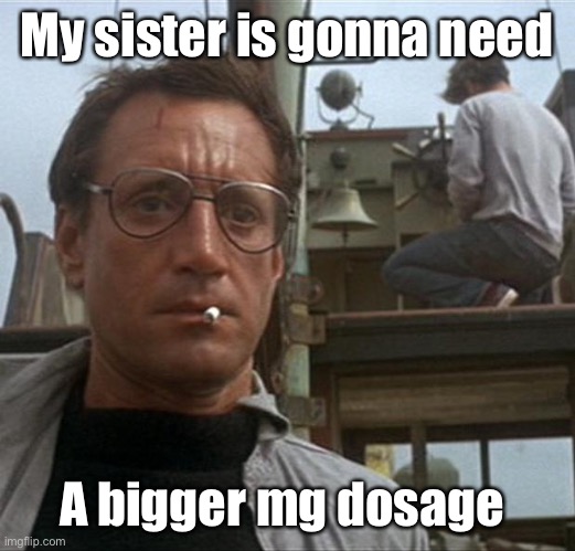 jaws | My sister is gonna need A bigger mg dosage | image tagged in jaws | made w/ Imgflip meme maker