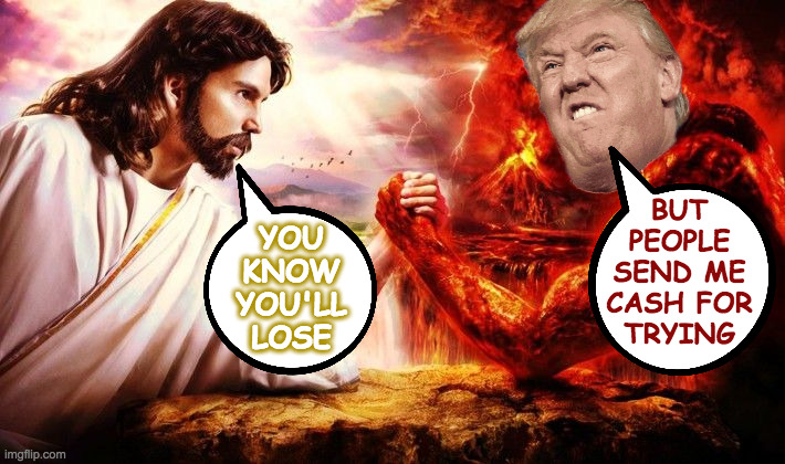 Short-term goals. | BUT
PEOPLE
SEND ME
CASH FOR
TRYING; YOU
KNOW
YOU'LL
LOSE | image tagged in jesus vs satan,memes,trump | made w/ Imgflip meme maker