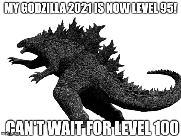 It's True | MY GODZILLA 2021 IS NOW LEVEL 95! CAN'T WAIT FOR LEVEL 100 | image tagged in godzilla 2021,level 95 | made w/ Imgflip meme maker