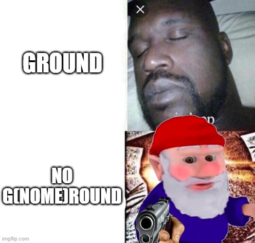 i sleep real shit | GROUND NO G(NOME)ROUND | image tagged in i sleep real shit | made w/ Imgflip meme maker
