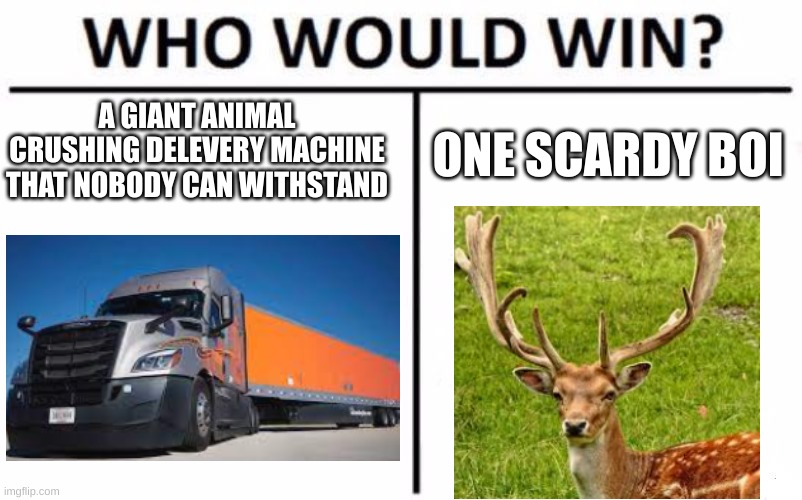 whos side would you be in bois? | A GIANT ANIMAL CRUSHING DELEVERY MACHINE THAT NOBODY CAN WITHSTAND; ONE SCARDY BOI | image tagged in truck,vs,deer,who would win | made w/ Imgflip meme maker