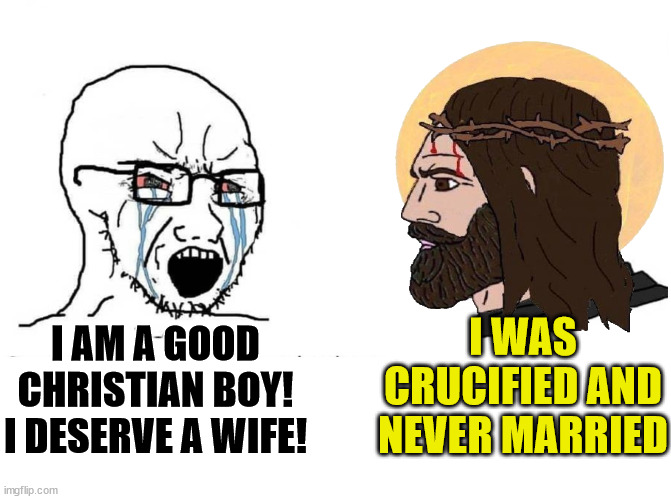 Nice guy at church | I WAS CRUCIFIED AND NEVER MARRIED; I AM A GOOD CHRISTIAN BOY! I DESERVE A WIFE! | image tagged in soyboy vs yes chad,dank,christian,memes,r/dankchristianmemes,virgin | made w/ Imgflip meme maker