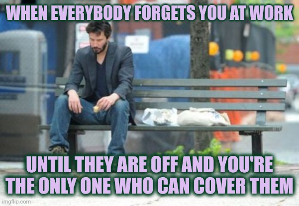 Olde Dusty Dayes Off 'o th'Before-Plagues | WHEN EVERYBODY FORGETS YOU AT WORK; UNTIL THEY ARE OFF AND YOU'RE THE ONLY ONE WHO CAN COVER THEM | image tagged in memes,sad keanu,work | made w/ Imgflip meme maker