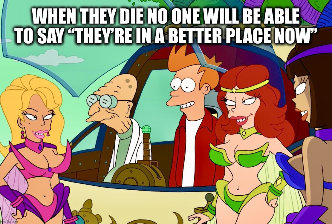 They died and went to this planet | WHEN THEY DIE NO ONE WILL BE ABLE TO SAY “THEY’RE IN A BETTER PLACE NOW” | image tagged in futurama,memes,welcome to heaven,women,fairy tail,still a better love story than twilight | made w/ Imgflip meme maker
