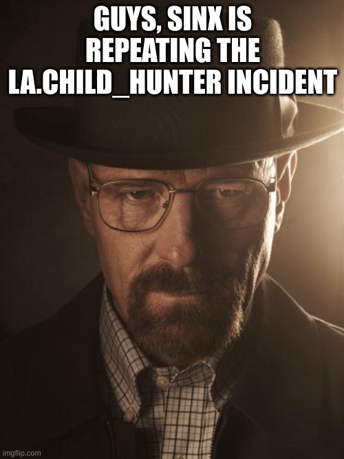 Walter White | GUYS, SINX IS REPEATING THE LA.CHILD_HUNTER INCIDENT | image tagged in walter white | made w/ Imgflip meme maker