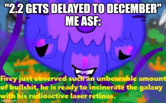 NOT AGAIN!!! | "2.2 GETS DELAYED TO DECEMBER"
ME ASF: | image tagged in firey bullshit stage 4 | made w/ Imgflip meme maker