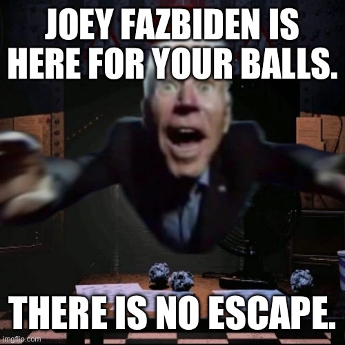 Start running | JOEY FAZBIDEN IS HERE FOR YOUR BALLS. THERE IS NO ESCAPE. | made w/ Imgflip meme maker