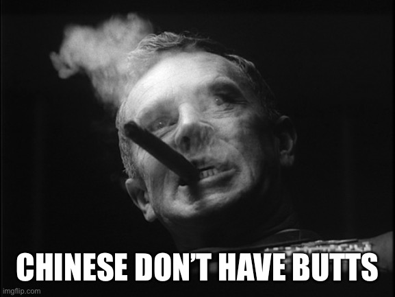 CHINESE DON’T HAVE BUTTS | image tagged in general ripper dr strangelove | made w/ Imgflip meme maker