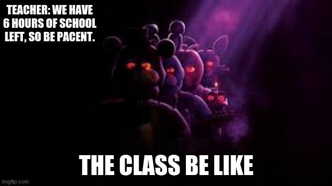 class be like | TEACHER: WE HAVE 6 HOURS OF SCHOOL LEFT, SO BE PACENT. THE CLASS BE LIKE | made w/ Imgflip meme maker