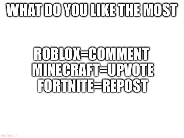 Choose | ROBLOX=COMMENT 
MINECRAFT=UPVOTE
FORTNITE=REPOST; WHAT DO YOU LIKE THE MOST | image tagged in this_isn't_upvote_begging | made w/ Imgflip meme maker