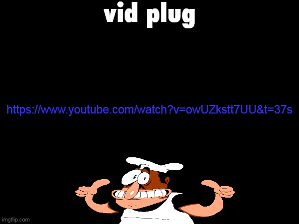 vid plug; https://www.youtube.com/watch?v=owUZkstt7UU&t=37s | made w/ Imgflip meme maker