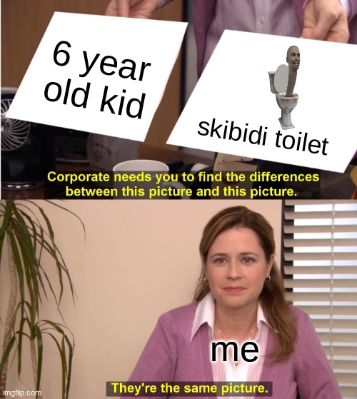 its the same | 6 year old kid; skibidi toilet; me | image tagged in memes,they're the same picture | made w/ Imgflip meme maker