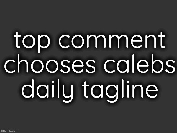 srry if this breaks announcements temp rule | top comment chooses calebs daily tagline | made w/ Imgflip meme maker